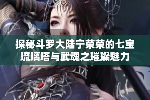 探秘斗罗大陆宁荣荣的七宝琉璃塔与武魂之璀璨魅力