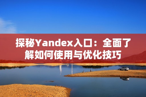 探秘Yandex入口：全面了解如何使用与优化技巧