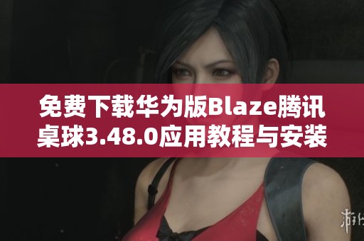 免费下载华为版Blaze腾讯桌球3.48.0应用教程与安装步骤