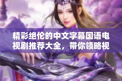 精彩绝伦的中文字幕国语电视剧推荐大全，带你领略视听盛宴
