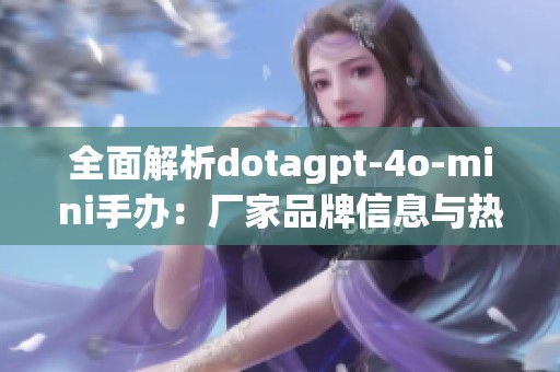 全面解析dotagpt-4o-mini手办：厂家品牌信息与热门讨论汇总