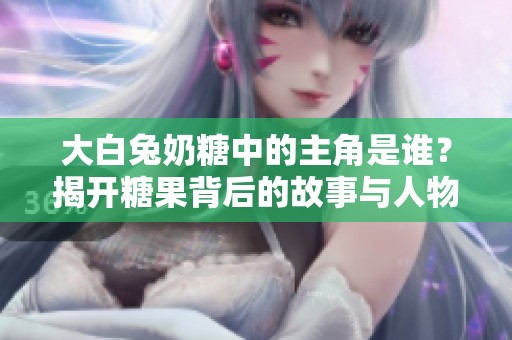 大白兔奶糖中的主角是谁？揭开糖果背后的故事与人物