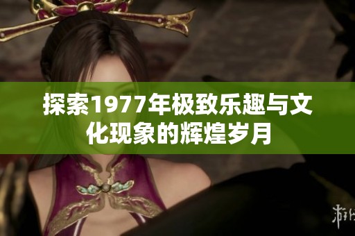 探索1977年极致乐趣与文化现象的辉煌岁月