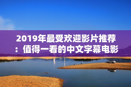 2019年最受欢迎影片推荐：值得一看的中文字幕电影合集