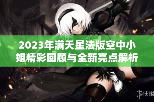 2023年满天星法版空中小姐精彩回顾与全新亮点解析