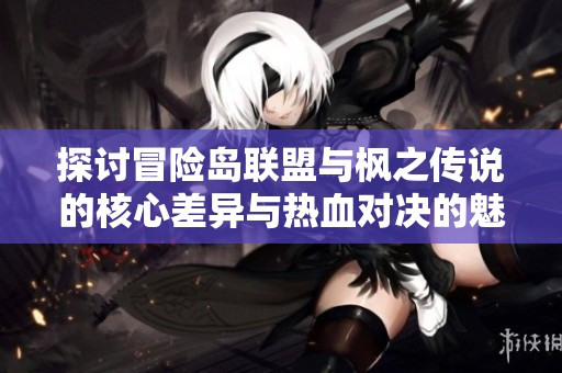 探讨冒险岛联盟与枫之传说的核心差异与热血对决的魅力