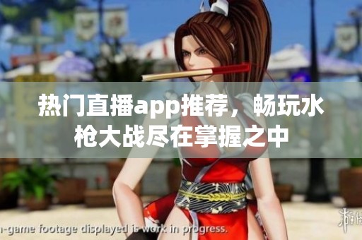 热门直播app推荐，畅玩水枪大战尽在掌握之中