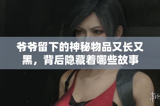 爷爷留下的神秘物品又长又黑，背后隐藏着哪些故事