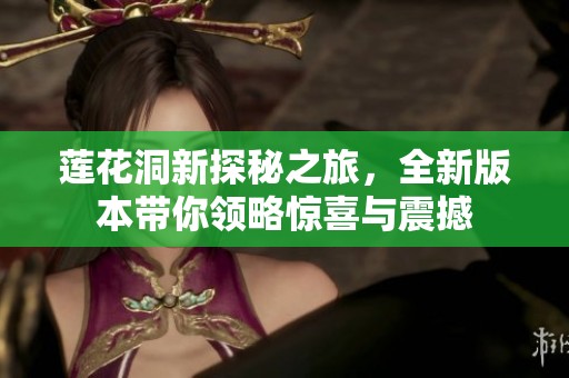 莲花洞新探秘之旅，全新版本带你领略惊喜与震撼