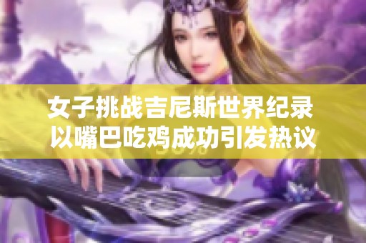 女子挑战吉尼斯世界纪录 以嘴巴吃鸡成功引发热议