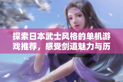 探索日本武士风格的单机游戏推荐，感受剑道魅力与历史文化