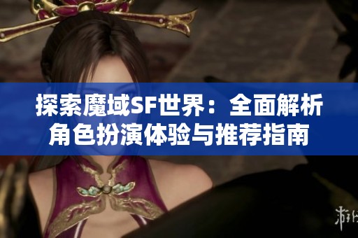 探索魔域SF世界：全面解析角色扮演体验与推荐指南