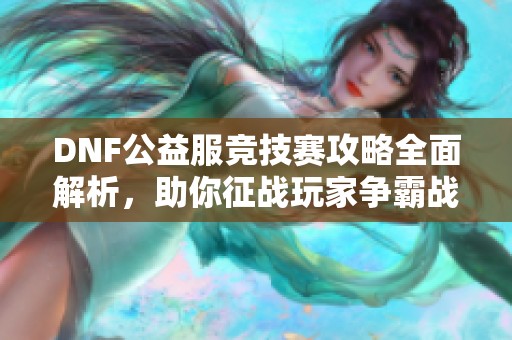 DNF公益服竞技赛攻略全面解析，助你征战玩家争霸战