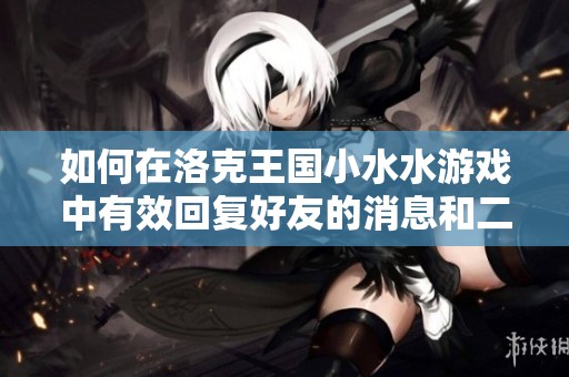如何在洛克王国小水水游戏中有效回复好友的消息和二觉武器使用技巧