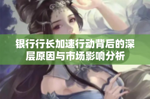银行行长加速行动背后的深层原因与市场影响分析