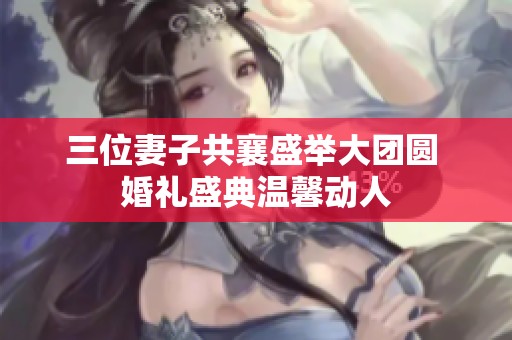 三位妻子共襄盛举大团圆 婚礼盛典温馨动人