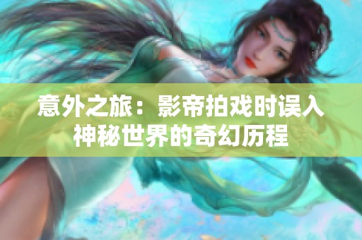 意外之旅：影帝拍戏时误入神秘世界的奇幻历程