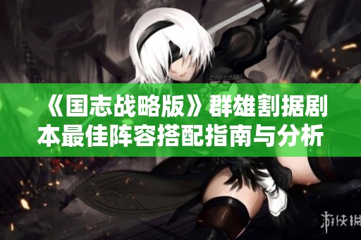 《国志战略版》群雄割据剧本最佳阵容搭配指南与分析