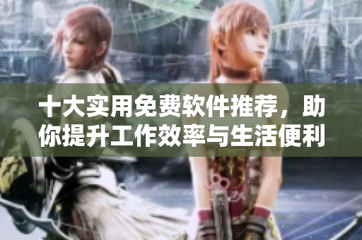 十大实用免费软件推荐，助你提升工作效率与生活便利