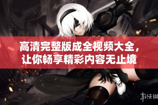 高清完整版成全视频大全，让你畅享精彩内容无止境