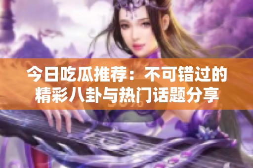 今日吃瓜推荐：不可错过的精彩八卦与热门话题分享