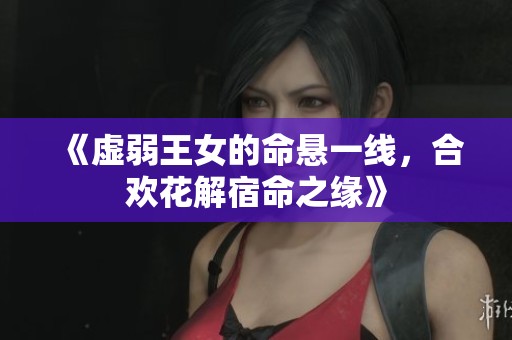 《虚弱王女的命悬一线，合欢花解宿命之缘》