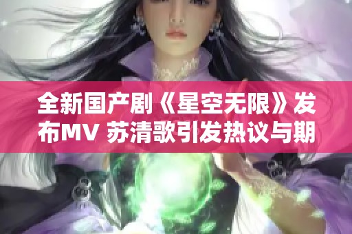 全新国产剧《星空无限》发布MV 苏清歌引发热议与期待