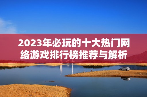 2023年必玩的十大热门网络游戏排行榜推荐与解析