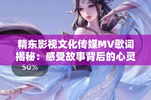 精东影视文化传媒MV歌词揭秘：感受故事背后的心灵深处