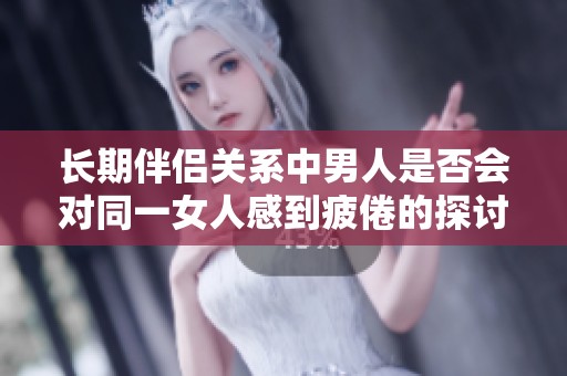 长期伴侣关系中男人是否会对同一女人感到疲倦的探讨