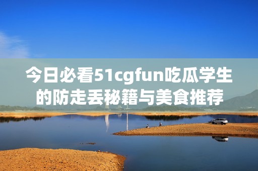 今日必看51cgfun吃瓜学生的防走丢秘籍与美食推荐