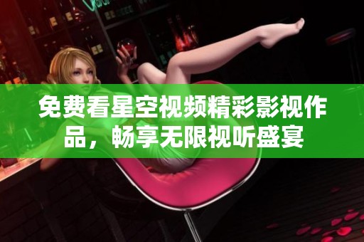 免费看星空视频精彩影视作品，畅享无限视听盛宴