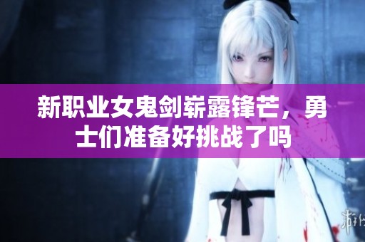 新职业女鬼剑崭露锋芒，勇士们准备好挑战了吗