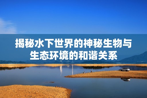 揭秘水下世界的神秘生物与生态环境的和谐关系