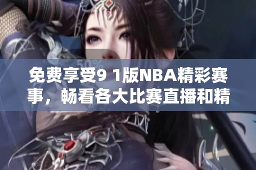 免费享受9 1版NBA精彩赛事，畅看各大比赛直播和精彩回放