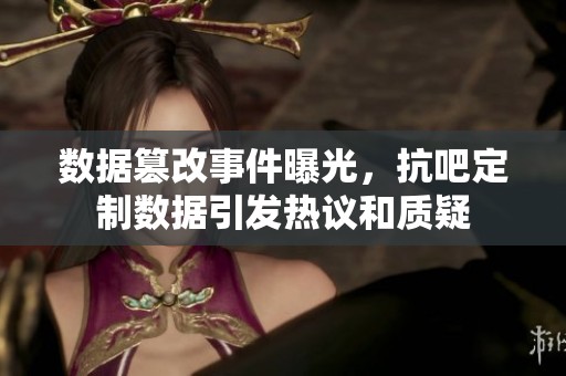 数据篡改事件曝光，抗吧定制数据引发热议和质疑