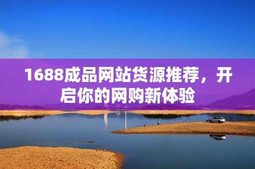 1688成品网站货源推荐，开启你的网购新体验