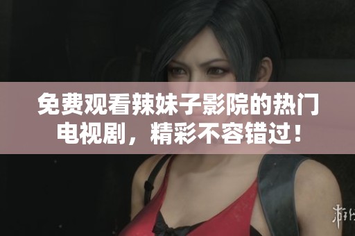 免费观看辣妹子影院的热门电视剧，精彩不容错过！