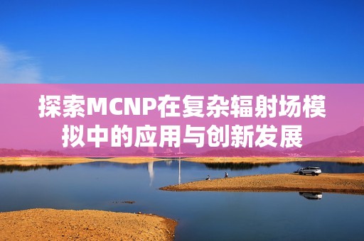 探索MCNP在复杂辐射场模拟中的应用与创新发展