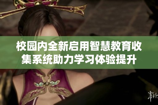 校园内全新启用智慧教育收集系统助力学习体验提升