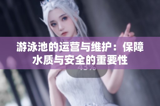 游泳池的运营与维护：保障水质与安全的重要性