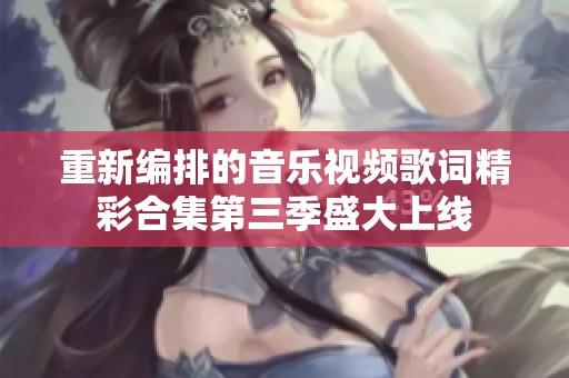 重新编排的音乐视频歌词精彩合集第三季盛大上线