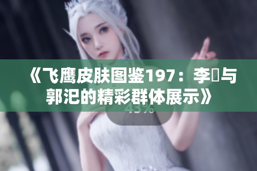《飞鹰皮肤图鉴197：李傕与郭汜的精彩群体展示》