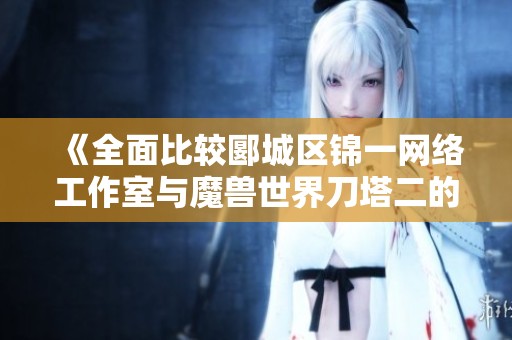 《全面比较郾城区锦一网络工作室与魔兽世界刀塔二的游戏陪玩职位》