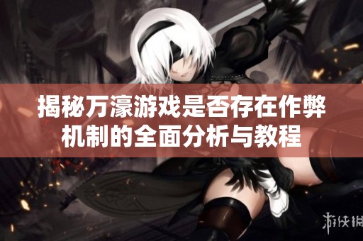 揭秘万濠游戏是否存在作弊机制的全面分析与教程
