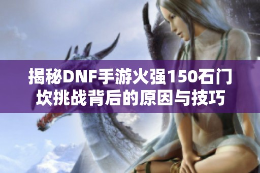 揭秘DNF手游火强150石门坎挑战背后的原因与技巧