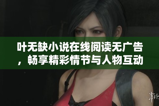 叶无缺小说在线阅读无广告，畅享精彩情节与人物互动