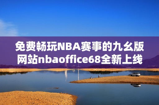 免费畅玩NBA赛事的九幺版网站nbaoffice68全新上线