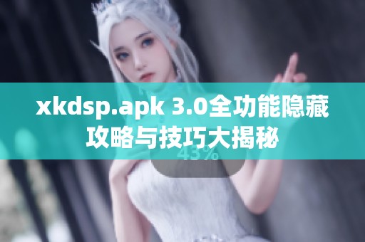 xkdsp.apk 3.0全功能隐藏攻略与技巧大揭秘