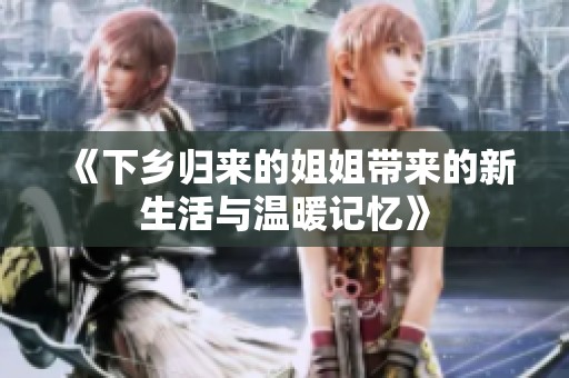 《下乡归来的姐姐带来的新生活与温暖记忆》
